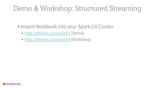 Demo & Workshop: Structured Streaming
• Import Notebook into your Spark 2.0 Cluster
• http://dbricks.co/sswksh3 (Demo)
• http://dbricks.co/sswksh4 (Workshop)
 
