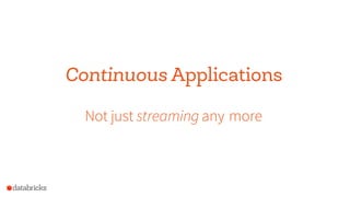 Use case: IoT Device Monitoring
Anomalydetection
- Learn modelsoffline
- Useonline + continuous
learning
IoT events event stream
fromKafka
ETL into long term storage
- Prevent dataloss
Status monitoring - Preventduplicates Interactively
- Handle late data debugissues
- Aggregateon windows -consistency
on eventtime
Continuous Applications
Not just streaming any more
 