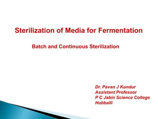 Batch and Continuous Sterilization
Sterilization of Media for Fermentation
Dr. Pavan J Kundur
Assistant Professor
P C Jabin Science College
Hubballi
 