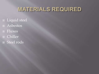  Liquid steel
 Asbestos
 Fluxes
 Chiller
 Steel rods
 