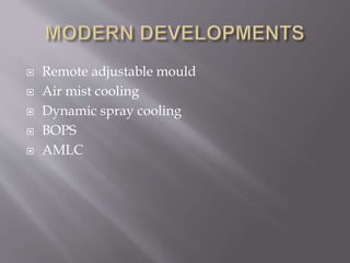  Remote adjustable mould
 Air mist cooling
 Dynamic spray cooling
 BOPS
 AMLC
 