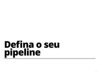 11
Defina o seu
pipeline
 