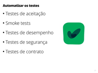 20
Automatizar os testes
●
Testes de aceitação
●
Smoke tests
●
Testes de desempenho
●
Testes de segurança
●
Testes de contrato
 