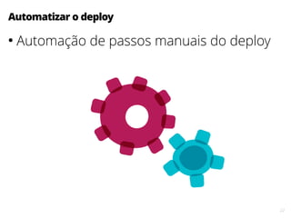 22
Automatizar o deploy
●
Automação de passos manuais do deploy
 