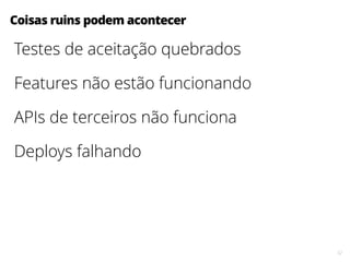 32
Coisas ruins podem acontecer
Testes de aceitação quebrados
Features não estão funcionando
APIs de terceiros não funciona
Deploys falhando
 