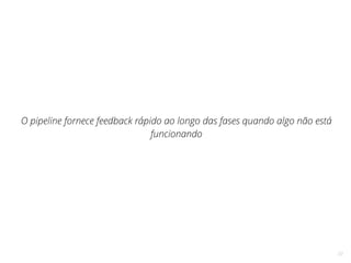 33
O pipeline fornece feedback rápido ao longo das fases quando algo não está
funcionando
 