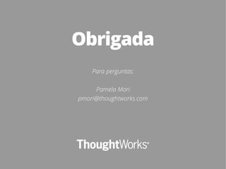 Obrigada
Para perguntas:
Pamela Mori
pmori@thoughtworks.com
 