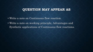QUESTION MAY APPEAR AS
• Write a note on Continuous flow reaction.
• Write a note on working principle, Advantages and
Synthetic applications of Continuous flow reactions.
 