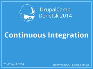 25 -27 April, 2014 http://camp2014.drupal.dn.ua
Continuous Integration
 