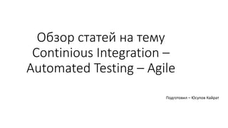 Обзор статей на тему 
Continious Integration – 
Automated Testing – Agile 
Подготовил – Юсупов Кайрат 
 