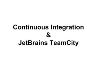 Continuous Integration
&
JetBrains TeamCity

 