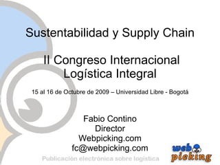 Sustentabilidad y Supply Chain   II Congreso Internacional Logística Integral 15 al 16 de Octubre de 2009 – Universidad Libre - Bogotá Fabio Contino Director Webpicking.com [email_address] 