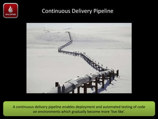 Continuous Delivery Pipeline




A continuous delivery pipeline enables deployment and automated testing of code
            on environments which gradually become more ‘live like’.
 