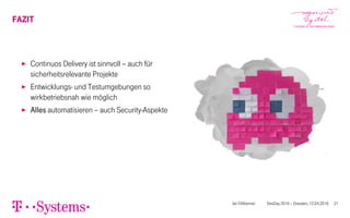 FAZIT
▶ Continuos Delivery ist sinnvoll – auch für
sicherheitsrelevante Projekte
▶ Entwicklungs- und Testumgebungen so
wirkbetriebsnah wie möglich
▶ Alles automatisieren – auch Security-Aspekte
Jan Dittberner DevDay 2016 – Dresden, 12.04.2016 21
 