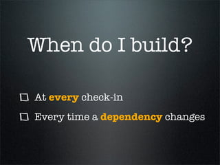 When do I build?

At every check-in
Every time a dependency changes