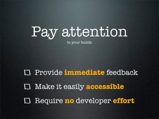 Pay attention
         to your builds




Provide immediate feedback
Make it easily accessible
Require no developer effort