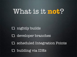 What is it not?

 nightly builds

 developer branches

 scheduled Integration Points

 building via IDEs
