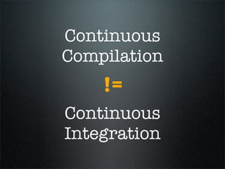 Continuous
Compilation
    !=
Continuous
Integration