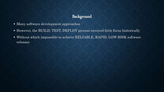 Background
 Many software development approaches
 However, the BUILD, TEST, DEPLOY process received little focus historically
 Without which impossible to achieve RELIABLE, RAPID, LOW-RISK software
releases
 