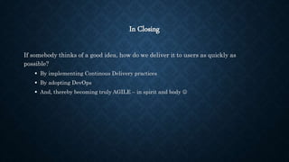 In Closing
If somebody thinks of a good idea, how do we deliver it to users as quickly as
possible?
 By implementing Continous Delivery practices
 By adopting DevOps
 And, thereby becoming truly AGILE – in spirit and body 
 