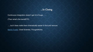 …In Closing
Continuous Integration doesn’t get rid of bugs, …..
(Then what’s the benefit?!!!)
…..but it does make them dramatically easier to find and remove.
Martin Fowler, Chief Scientist, ThoughtWorks
 