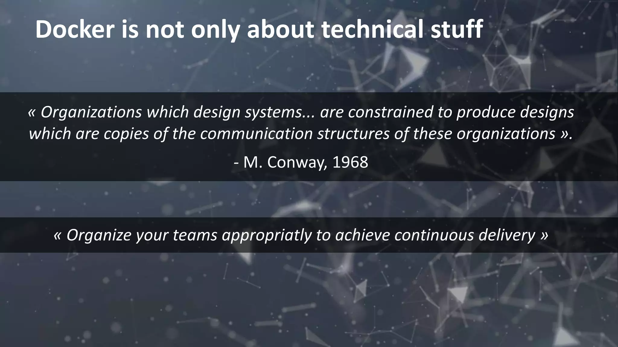 Docker is not only about technical stuff
« Organizations which design systems... are constrained to produce designs
which are copies of the communication structures of these organizations ».
- M. Conway, 1968
« Organize your teams appropriatly to achieve continuous delivery »
 