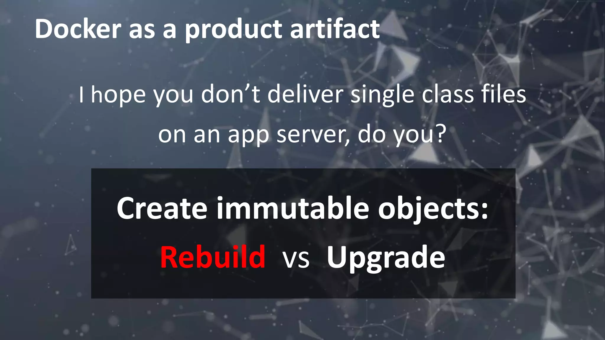 Docker as a product artifact
I hope you don’t deliver single class files
on an app server, do you?
Create immutable objects:
Rebuild vs Upgrade
 
