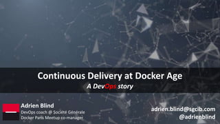 Continuous Delivery at Docker Age
A DevOps story
Adrien Blind
DevOps coach @ Société Générale
Docker Paris Meetup co-manager
adrien.blind@sgcib.com
@adrienblind
 