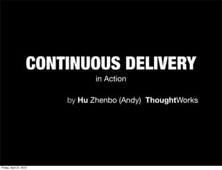 CONTINUOUS DELIVERY
                               in Action

                         by Hu Zhenbo (Andy) ThoughtWorks




Friday, April 27, 2012
 