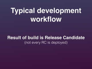 Typical development
workﬂow
Result of build is Release Candidate!
(not every RC is deployed)
 