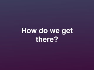 How do we get
there?
 