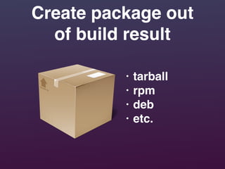 Create package out
of build result
• tarball!
• rpm!
• deb!
• etc.
 