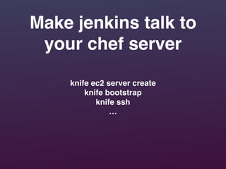 Make jenkins talk to
your chef server
knife ec2 server create!
knife bootstrap!
knife ssh!
…
 