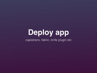 Deploy app
capistrano, fabric, knife plugin etc
 