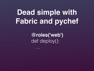 Dead simple with
Fabric and pychef
@roles('web')!
def deploy():
…
 