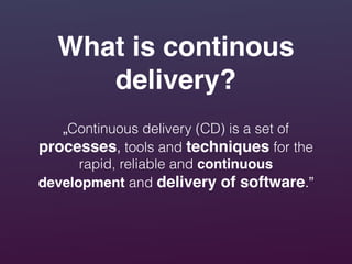 „Continuous delivery (CD) is a set of
processes, tools and techniques for the
rapid, reliable and continuous
development and delivery of software.”
What is continous
delivery?
 