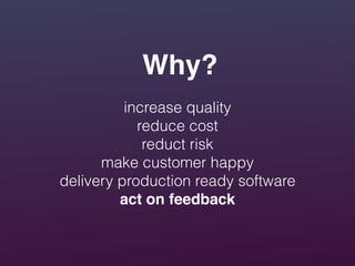 Why?
increase quality
reduce cost
reduct risk
make customer happy
delivery production ready software
act on feedback
 