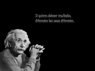 Si quieres obtener resultados,
diferentes haz cosas diferentes.
 