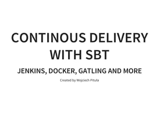 CONTINOUS DELIVERY
WITH SBT
JENKINS, DOCKER, GATLING AND MORE
Created by Wojciech Pituła
 