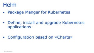 Helm
▪ Package Manger for Kubernetes
▪ Define, install and upgrade Kubernetes
applications
▪ Configuration based on «Charts»
Source: https://helm.sh/
 