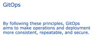 GitOps
By following these principles, GitOps
aims to make operations and deployment
more consistent, repeatable, and secure.
 