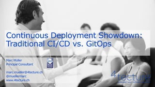Continuous Deployment Showdown:
Traditional CI/CD vs. GitOps
Marc Müller
Principal Consultant
marc.mueller@4tecture.ch
@muellermarc
www.4tecture.ch
 