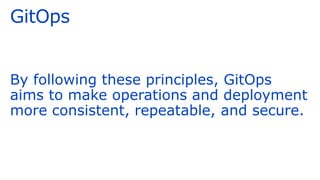 GitOps
By following these principles, GitOps
aims to make operations and deployment
more consistent, repeatable, and secure.
 