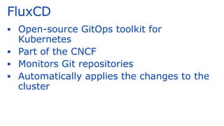 FluxCD
▪ Open-source GitOps toolkit for
Kubernetes
▪ Part of the CNCF
▪ Monitors Git repositories
▪ Automatically applies the changes to the
cluster
 