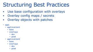 Structuring Best Practices
▪ Use base configuration with overlays
▪ Overlay config maps / secrets
▪ Overlay objects with patches
- apps
- application1
- base
- overlays
- dev
- prod
- application2
- base
- overlays
- dev
- prod
 