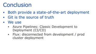 Conclusion
▪ Both provide a state-of-the-art deployment
▪ Git is the source of truth
▪ We use
▪ Azure Pipelines: Classic Development to
Deployment (CI/CD)
▪ Flux: disconnected from development / prod
cluster deployment
 