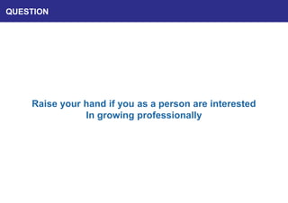 QUESTION
Raise your hand if you as a person are interested
In growing professionally
 