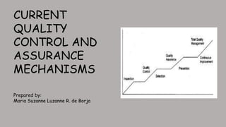 CURRENT
QUALITY
CONTROL AND
ASSURANCE
MECHANISMS
Prepared by:
Maria Suzanne Luzanne R. de Borja
 