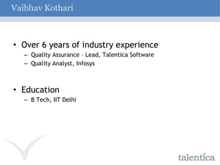 Vaibhav Kothari Over 6 years of industry experience Quality Assurance – Lead, Talentica Software Quality Analyst, Infosys Education B Tech, IIT Delhi 