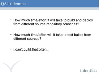 QA’s dilemma How much time/effort it will take to build and deploy from different source repository branches? How much time/effort will it take to test builds from different sources? I can't build that often!  